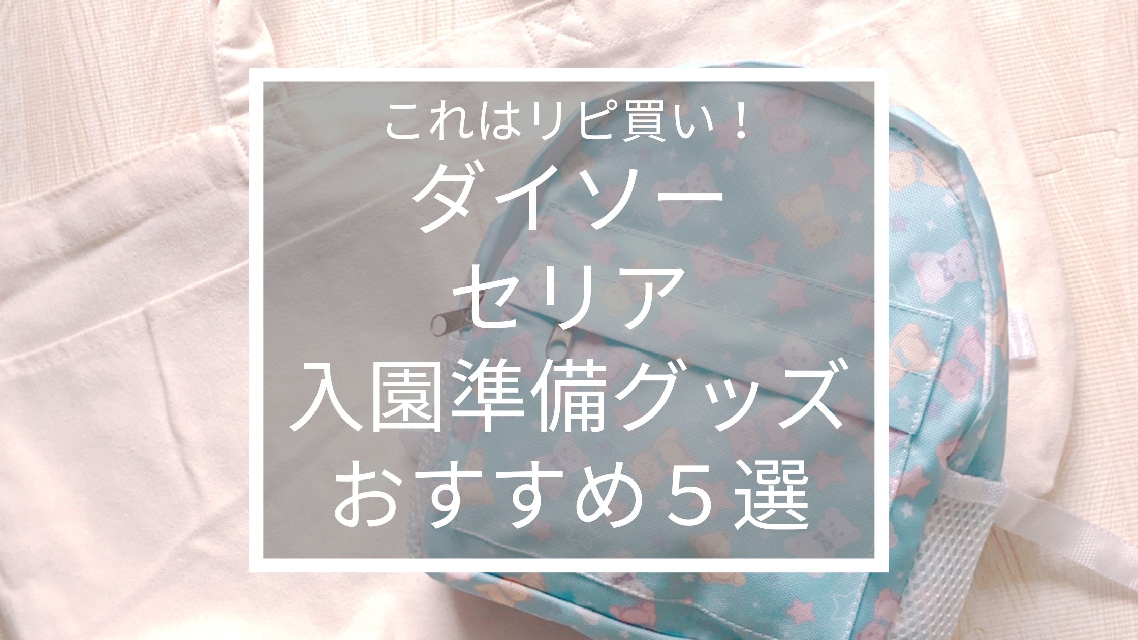 入園準備グッズ編 ダイソー セリア おすすめ人気商品5選 実際にリピ買いした100均アイテムとは うららかのーと